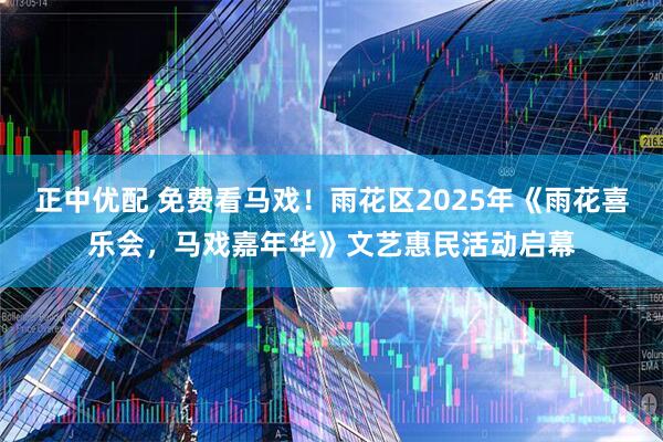 正中优配 免费看马戏！雨花区2025年《雨花喜乐会，马戏嘉年华》文艺惠民活动启幕