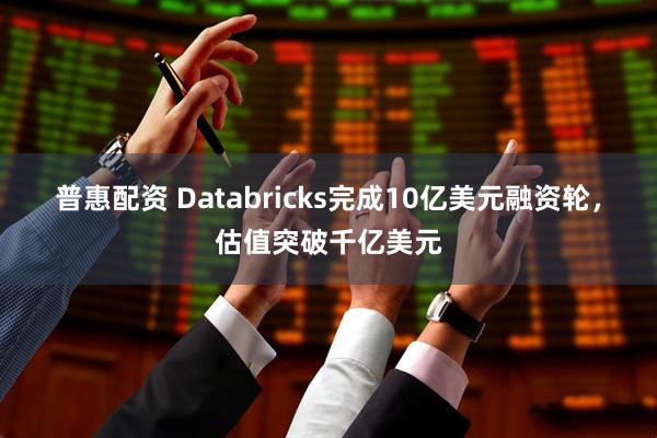 普惠配资 Databricks完成10亿美元融资轮，估值突破千亿美元