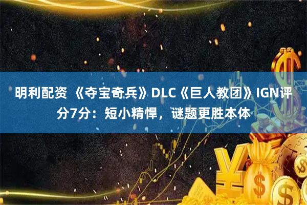 明利配资 《夺宝奇兵》DLC《巨人教团》IGN评分7分：短小精悍，谜题更胜本体