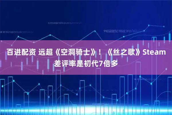 百进配资 远超《空洞骑士》！《丝之歌》Steam差评率是初代7倍多