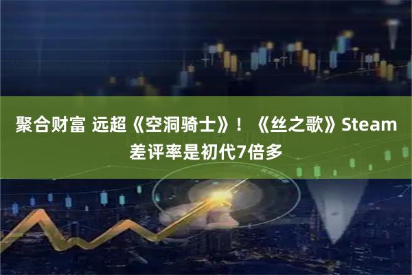 聚合财富 远超《空洞骑士》！《丝之歌》Steam差评率是初代7倍多