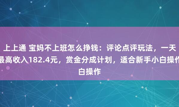 上上通 宝妈不上班怎么挣钱：评论点评玩法，一天最高收入182.4元，赏金分成计划，适合新手小白操作