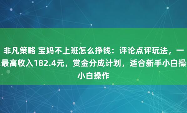 非凡策略 宝妈不上班怎么挣钱：评论点评玩法，一天最高收入182.4元，赏金分成计划，适合新手小白操作