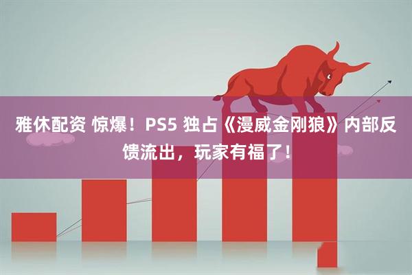 雅休配资 惊爆！PS5 独占《漫威金刚狼》内部反馈流出，玩家有福了！