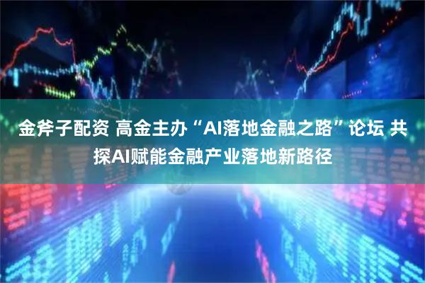 金斧子配资 高金主办“AI落地金融之路”论坛 共探AI赋能金融产业落地新路径