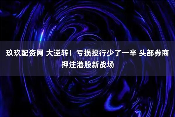 玖玖配资网 大逆转！亏损投行少了一半 头部券商押注港股新战场