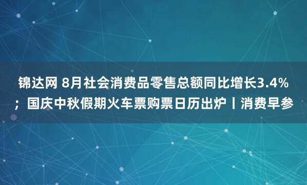 锦达网 8月社会消费品零售总额同比增长3.4%；国庆中秋假期火车票购票日历出炉丨消费早参