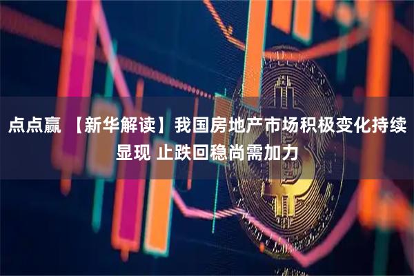 点点赢 【新华解读】我国房地产市场积极变化持续显现 止跌回稳尚需加力