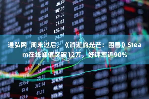 通弘网  周末过后，《消逝的光芒：困兽》Steam在线峰值突破12万，好评率近90%
