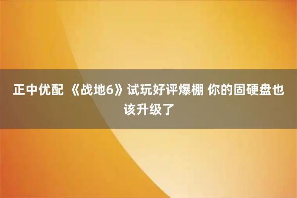 正中优配 《战地6》试玩好评爆棚 你的固硬盘也该升级了