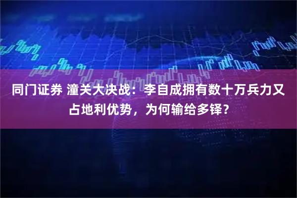 同门证券 潼关大决战：李自成拥有数十万兵力又占地利优势，为何输给多铎？