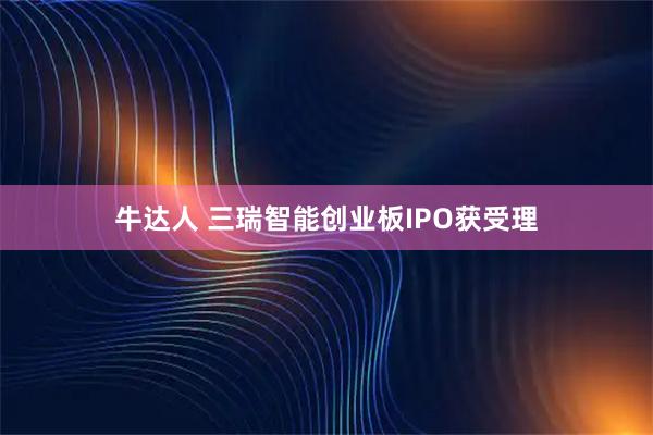 牛达人 三瑞智能创业板IPO获受理