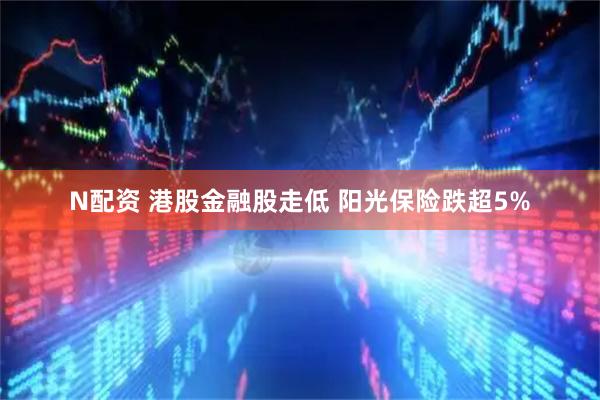 N配资 港股金融股走低 阳光保险跌超5%