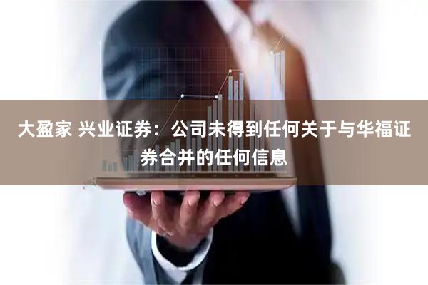 大盈家 兴业证券：公司未得到任何关于与华福证券合并的任何信息