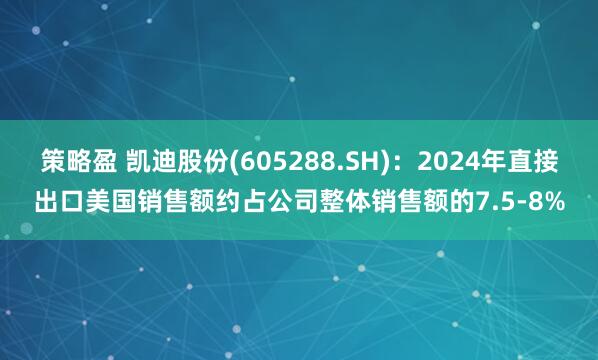 策略盈 凯迪股份(605288.SH)：2024年直接出口美国销售额约占公司整体销售额的7.5-8%