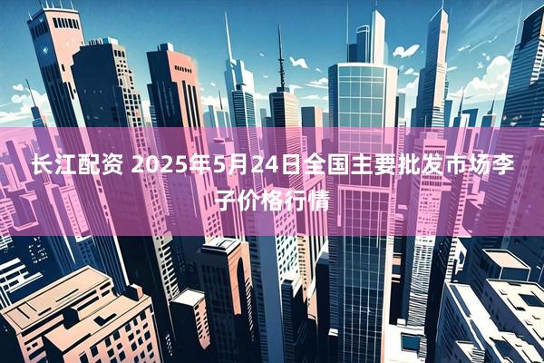 长江配资 2025年5月24日全国主要批发市场李子价格行情