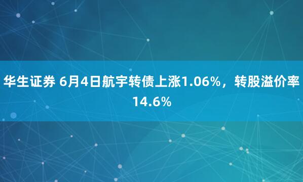 华生证券 6月4日航宇转债上涨1.06%，转股溢价率14.6%