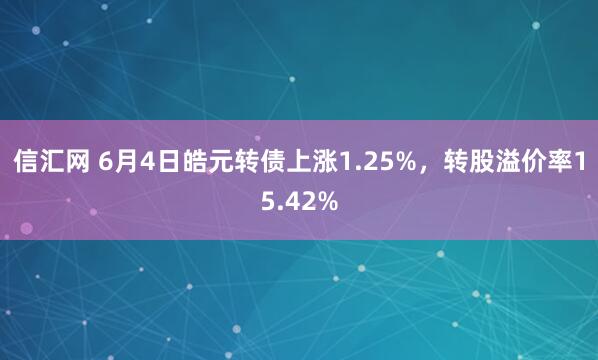 信汇网 6月4日皓元转债上涨1.25%，转股溢价率15.42%