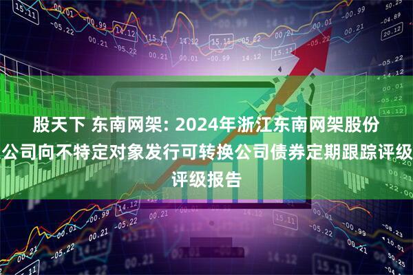股天下 东南网架: 2024年浙江东南网架股份有限公司向不特定对象发行可转换公司债券定期跟踪评级报告