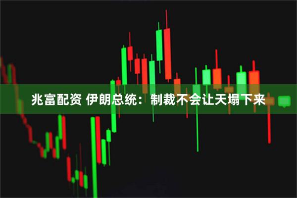 兆富配资 伊朗总统：制裁不会让天塌下来
