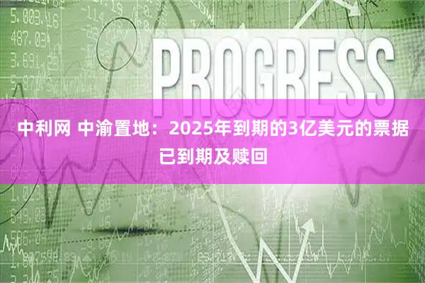 中利网 中渝置地：2025年到期的3亿美元的票据已到期及赎回