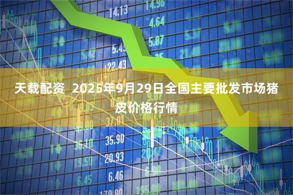 天载配资  2025年9月29日全国主要批发市场猪皮价格行情