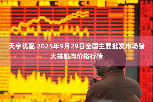 天宇优配 2025年9月29日全国主要批发市场猪大排肌肉价格行情