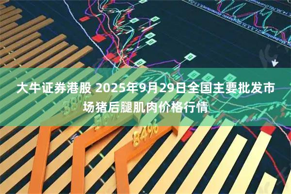 大牛证券港股 2025年9月29日全国主要批发市场猪后腿肌肉价格行情