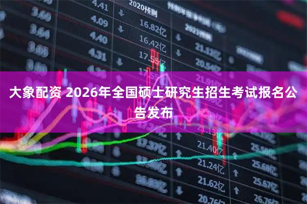 大象配资 2026年全国硕士研究生招生考试报名公告发布
