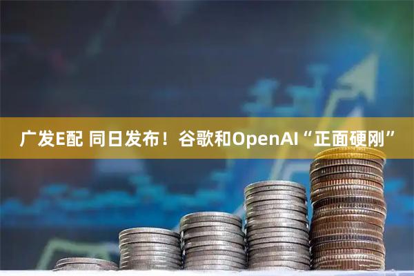 广发E配 同日发布！谷歌和OpenAI“正面硬刚”