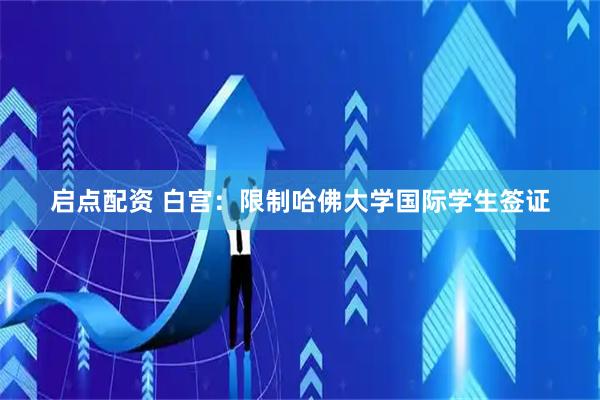 启点配资 白宫：限制哈佛大学国际学生签证