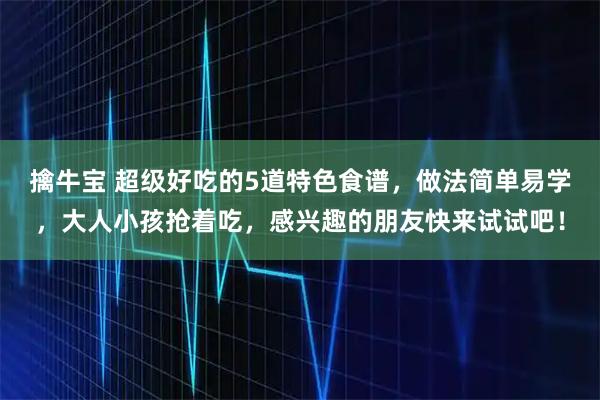 擒牛宝 超级好吃的5道特色食谱，做法简单易学，大人小孩抢着吃，感兴趣的朋友快来试试吧！