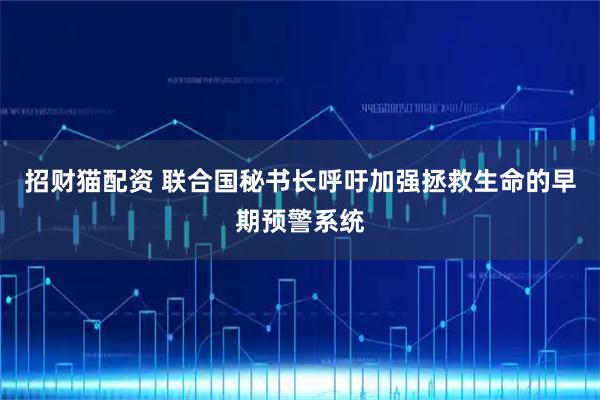 招财猫配资 联合国秘书长呼吁加强拯救生命的早期预警系统