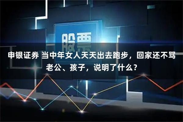 申银证券 当中年女人天天出去跑步，回家还不骂老公、孩子，说明了什么？