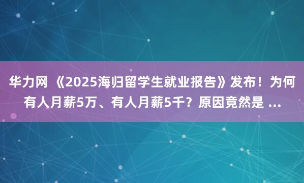 华力网 《2025海归留学生就业报告》发布！为何有人月薪5万、有人月薪5千？原因竟然是 ...