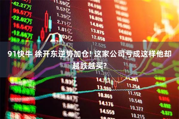 91快牛 徐开东逆势加仓! 这家公司亏成这样他却越跌越买?