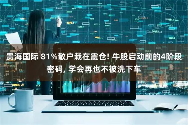 贵海国际 81%散户栽在震仓! 牛股启动前的4阶段密码, 学会再也不被洗下车
