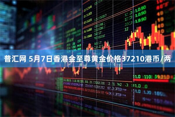 普汇网 5月7日香港金至尊黄金价格37210港币/两