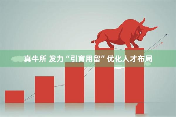 真牛所 发力“引育用留”优化人才布局