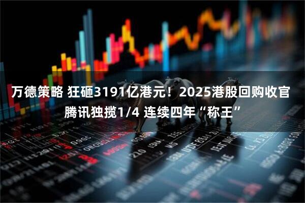 万德策略 狂砸3191亿港元！2025港股回购收官 腾讯独揽1/4 连续四年“称王”