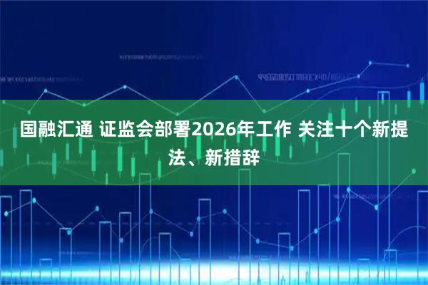 国融汇通 证监会部署2026年工作 关注十个新提法、新措辞