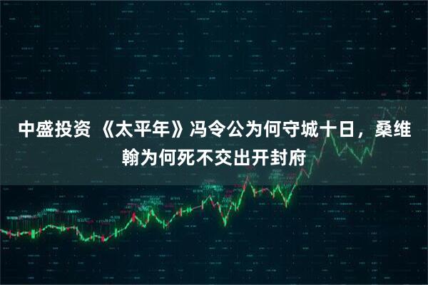 中盛投资 《太平年》冯令公为何守城十日，桑维翰为何死不交出开封府