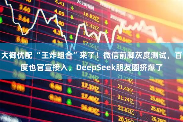 大御优配 “王炸组合”来了！微信前脚灰度测试，百度也官宣接入，DeepSeek朋友圈挤爆了