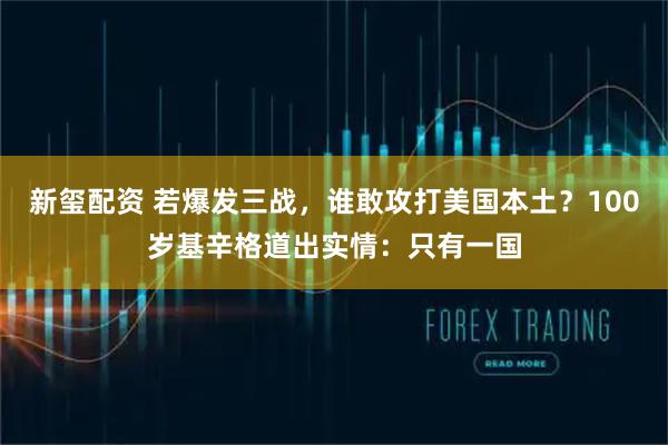 新玺配资 若爆发三战，谁敢攻打美国本土？100岁基辛格道出实情：只有一国