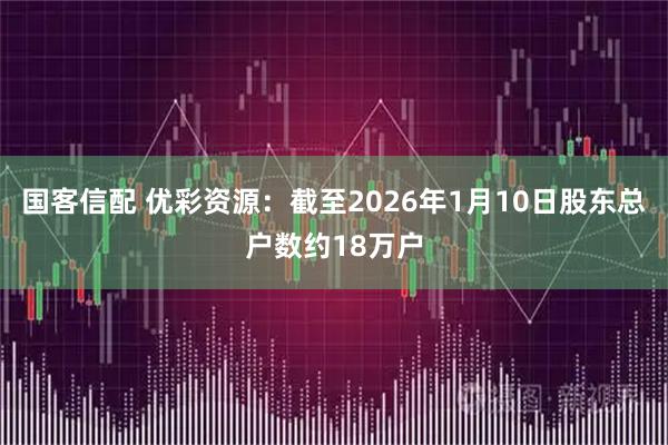 国客信配 优彩资源：截至2026年1月10日股东总户数约18万户