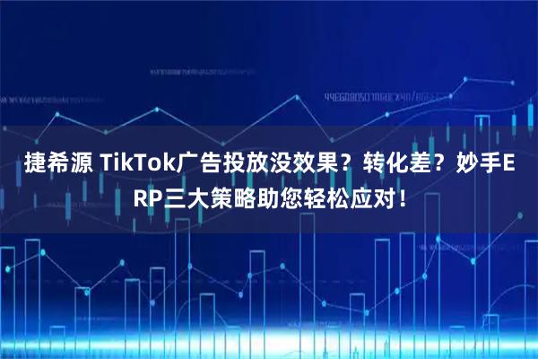 捷希源 TikTok广告投放没效果？转化差？妙手ERP三大策略助您轻松应对！