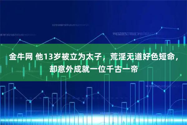 金牛网 他13岁被立为太子，荒淫无道好色短命，却意外成就一位千古一帝