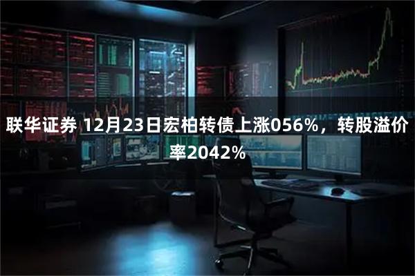 联华证券 12月23日宏柏转债上涨056%，转股溢价率2042%