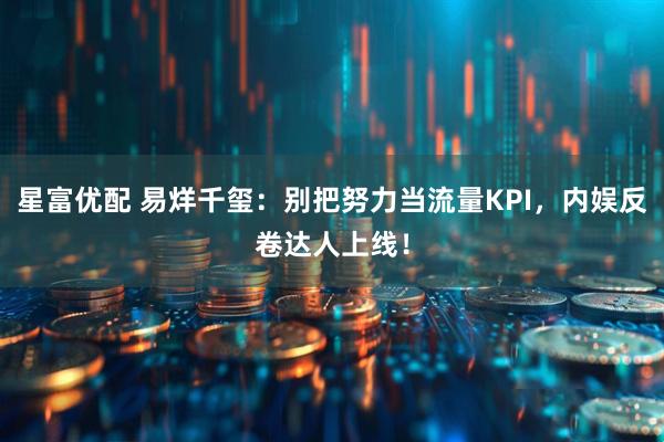 星富优配 易烊千玺：别把努力当流量KPI，内娱反卷达人上线！
