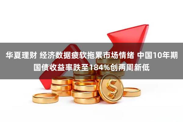 华夏理财 经济数据疲软拖累市场情绪 中国10年期国债收益率跌至184%创两周新低